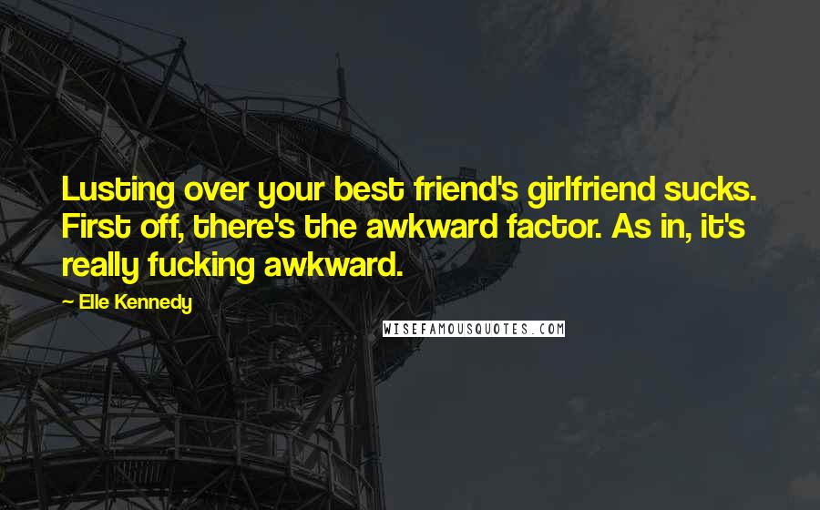 Elle Kennedy Quotes: Lusting over your best friend's girlfriend sucks. First off, there's the awkward factor. As in, it's really fucking awkward.