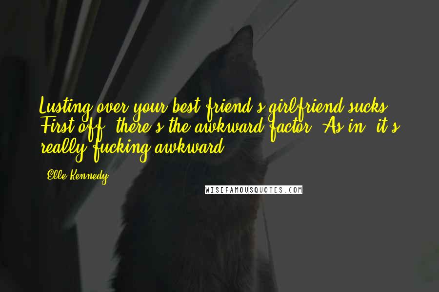Elle Kennedy Quotes: Lusting over your best friend's girlfriend sucks. First off, there's the awkward factor. As in, it's really fucking awkward.