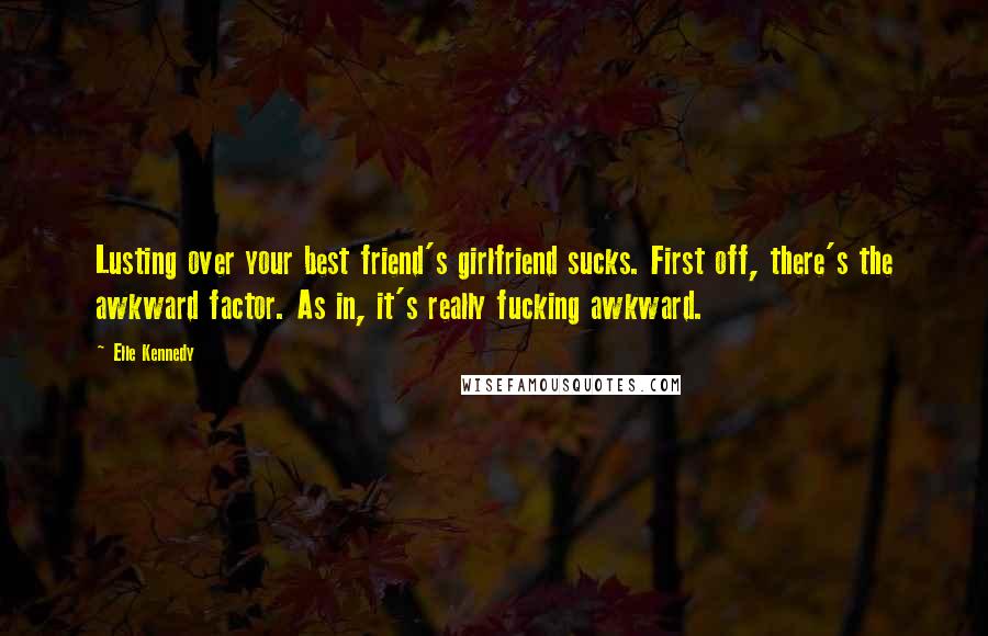 Elle Kennedy Quotes: Lusting over your best friend's girlfriend sucks. First off, there's the awkward factor. As in, it's really fucking awkward.