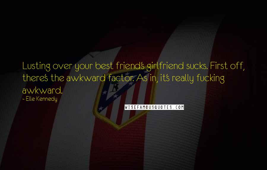 Elle Kennedy Quotes: Lusting over your best friend's girlfriend sucks. First off, there's the awkward factor. As in, it's really fucking awkward.