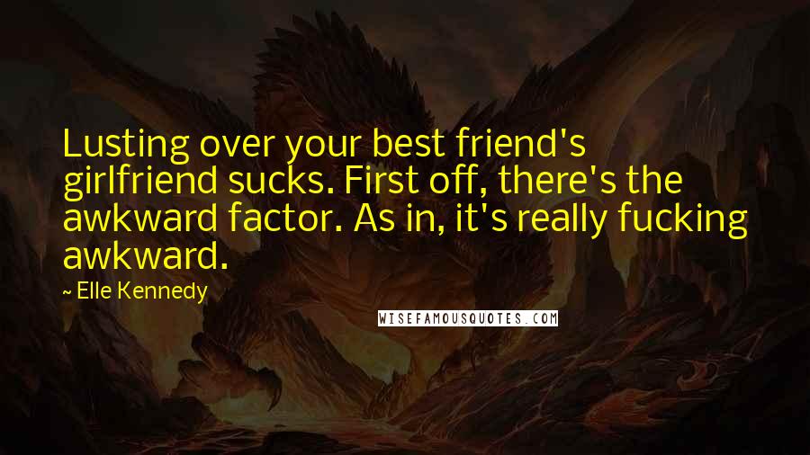 Elle Kennedy Quotes: Lusting over your best friend's girlfriend sucks. First off, there's the awkward factor. As in, it's really fucking awkward.