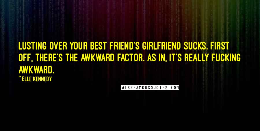 Elle Kennedy Quotes: Lusting over your best friend's girlfriend sucks. First off, there's the awkward factor. As in, it's really fucking awkward.