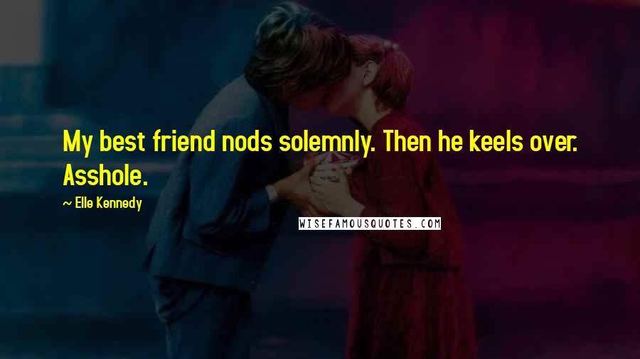 Elle Kennedy Quotes: My best friend nods solemnly. Then he keels over. Asshole.