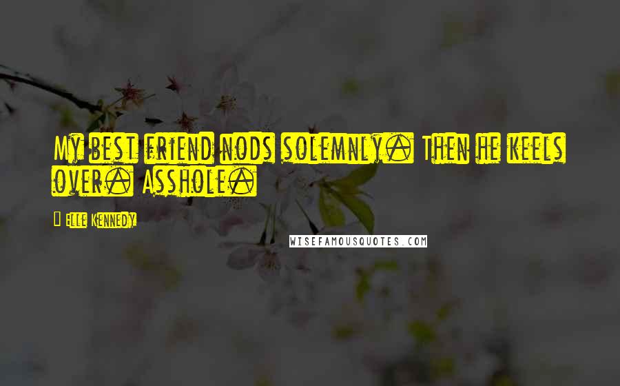 Elle Kennedy Quotes: My best friend nods solemnly. Then he keels over. Asshole.