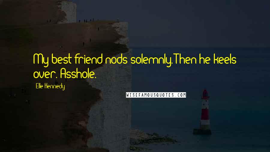 Elle Kennedy Quotes: My best friend nods solemnly. Then he keels over. Asshole.