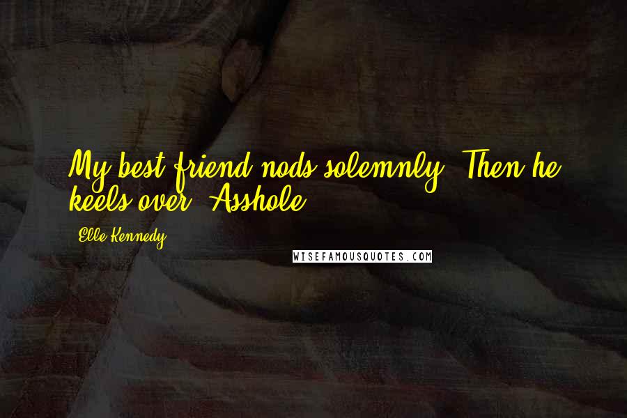 Elle Kennedy Quotes: My best friend nods solemnly. Then he keels over. Asshole.