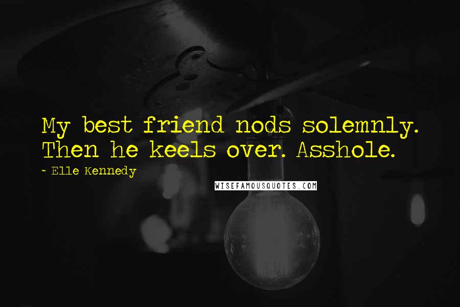 Elle Kennedy Quotes: My best friend nods solemnly. Then he keels over. Asshole.