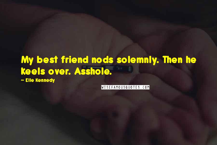 Elle Kennedy Quotes: My best friend nods solemnly. Then he keels over. Asshole.