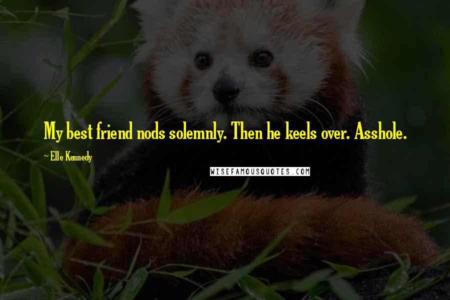 Elle Kennedy Quotes: My best friend nods solemnly. Then he keels over. Asshole.