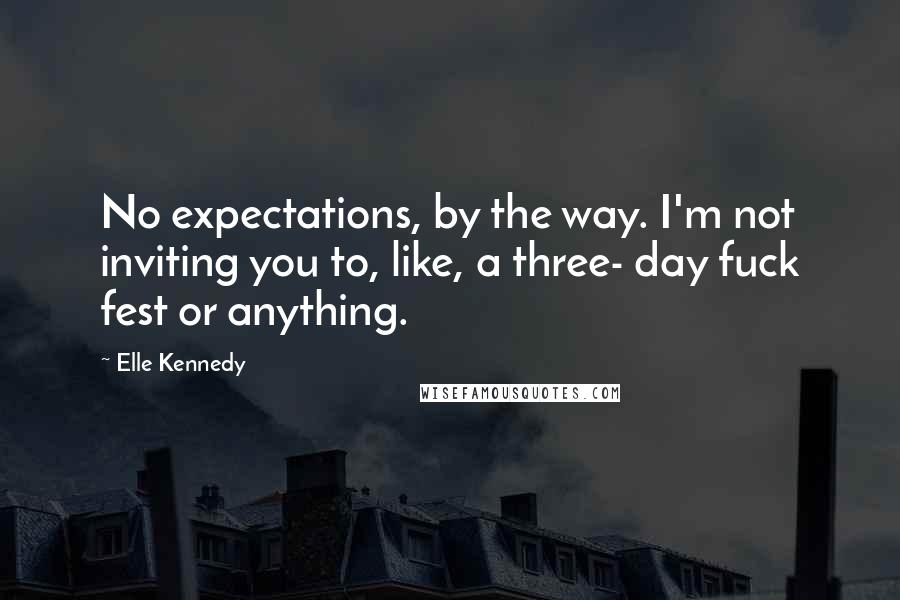 Elle Kennedy Quotes: No expectations, by the way. I'm not inviting you to, like, a three- day fuck fest or anything.