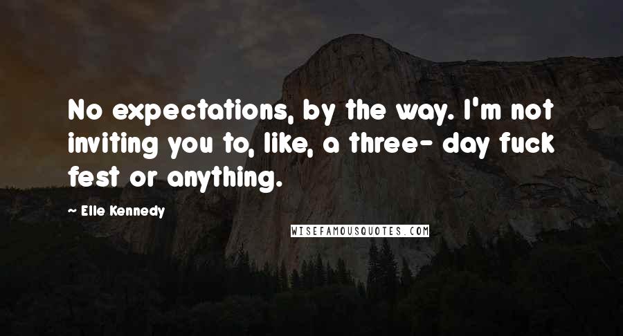 Elle Kennedy Quotes: No expectations, by the way. I'm not inviting you to, like, a three- day fuck fest or anything.