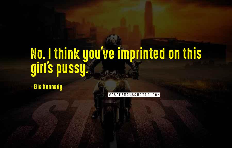 Elle Kennedy Quotes: No. I think you've imprinted on this girl's pussy.