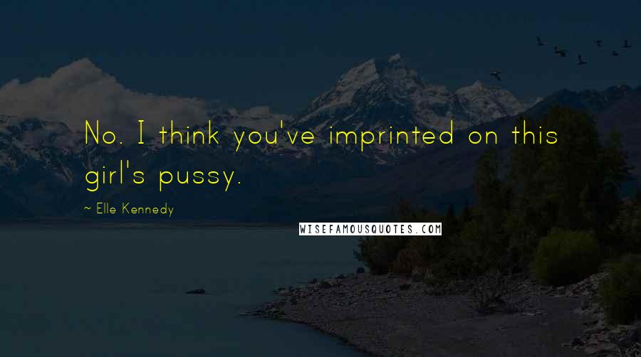 Elle Kennedy Quotes: No. I think you've imprinted on this girl's pussy.
