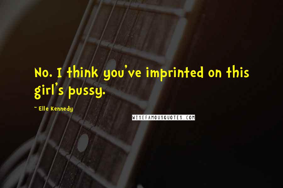 Elle Kennedy Quotes: No. I think you've imprinted on this girl's pussy.