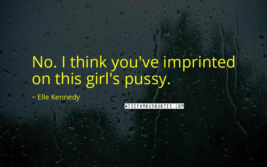 Elle Kennedy Quotes: No. I think you've imprinted on this girl's pussy.