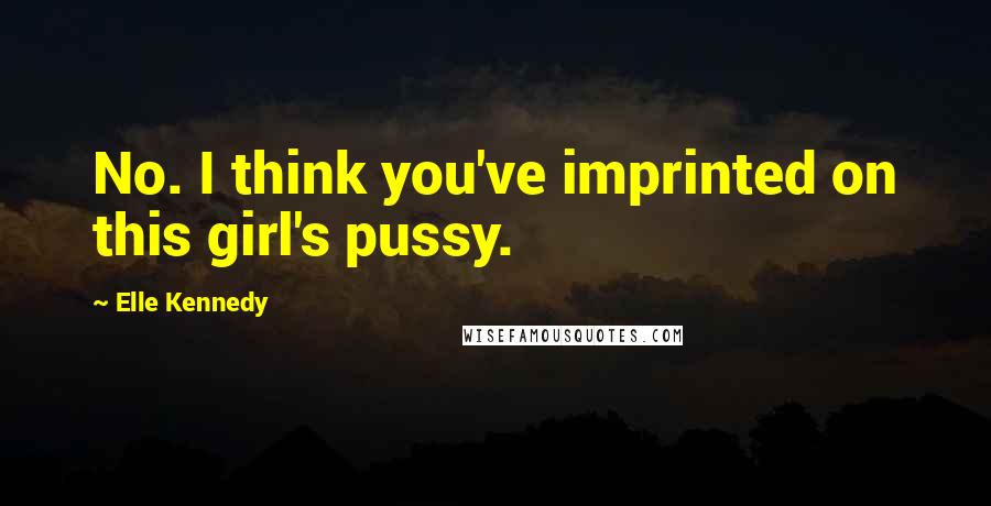 Elle Kennedy Quotes: No. I think you've imprinted on this girl's pussy.