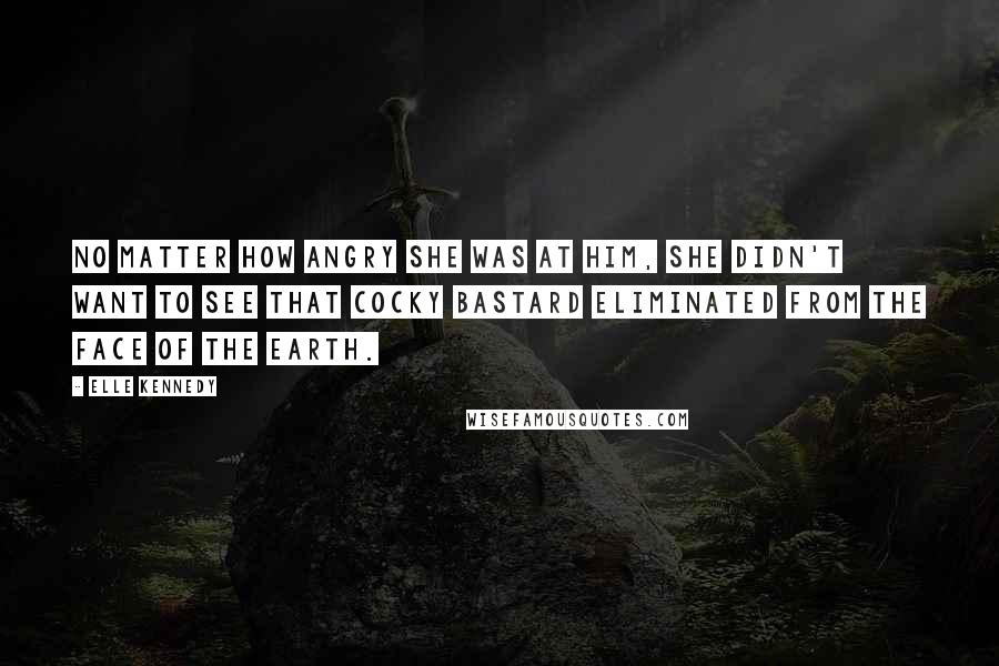 Elle Kennedy Quotes: No matter how angry she was at him, she didn't want to see that cocky bastard eliminated from the face of the earth.