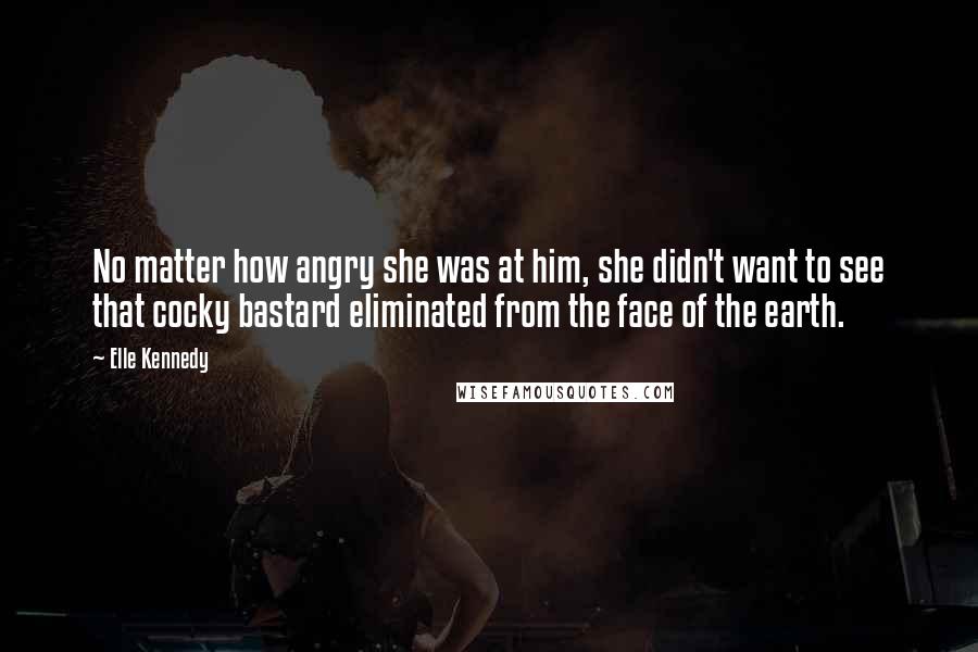 Elle Kennedy Quotes: No matter how angry she was at him, she didn't want to see that cocky bastard eliminated from the face of the earth.