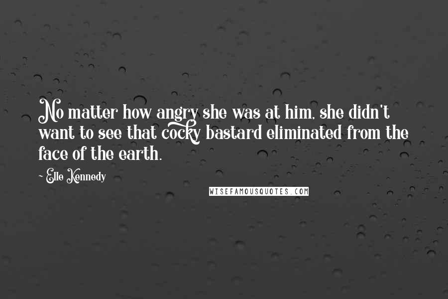 Elle Kennedy Quotes: No matter how angry she was at him, she didn't want to see that cocky bastard eliminated from the face of the earth.