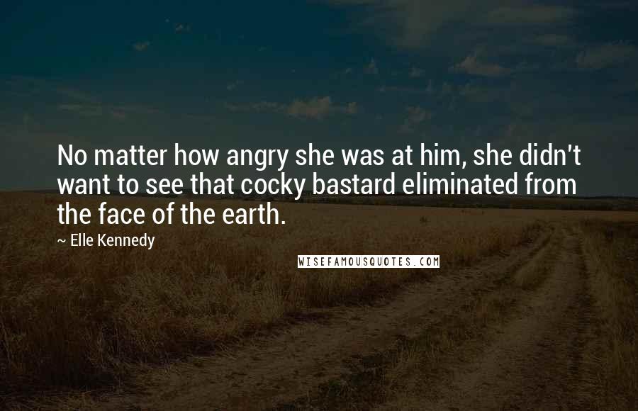 Elle Kennedy Quotes: No matter how angry she was at him, she didn't want to see that cocky bastard eliminated from the face of the earth.