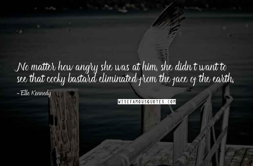 Elle Kennedy Quotes: No matter how angry she was at him, she didn't want to see that cocky bastard eliminated from the face of the earth.