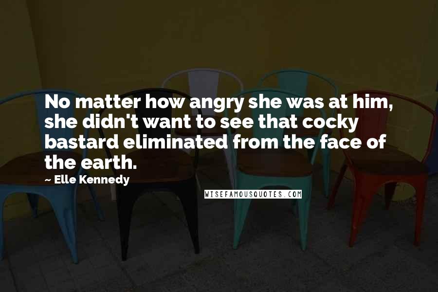 Elle Kennedy Quotes: No matter how angry she was at him, she didn't want to see that cocky bastard eliminated from the face of the earth.