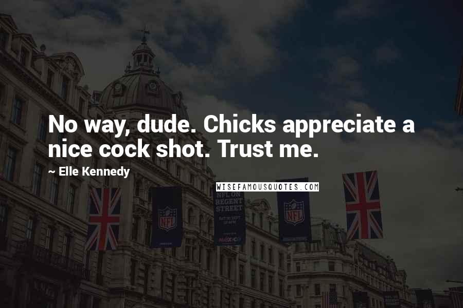 Elle Kennedy Quotes: No way, dude. Chicks appreciate a nice cock shot. Trust me.