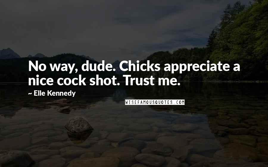 Elle Kennedy Quotes: No way, dude. Chicks appreciate a nice cock shot. Trust me.