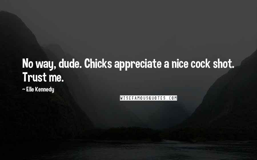 Elle Kennedy Quotes: No way, dude. Chicks appreciate a nice cock shot. Trust me.