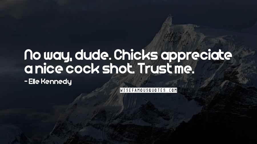 Elle Kennedy Quotes: No way, dude. Chicks appreciate a nice cock shot. Trust me.