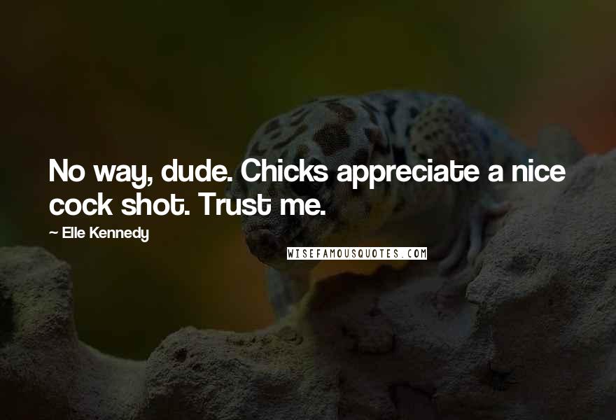 Elle Kennedy Quotes: No way, dude. Chicks appreciate a nice cock shot. Trust me.