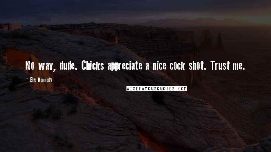 Elle Kennedy Quotes: No way, dude. Chicks appreciate a nice cock shot. Trust me.