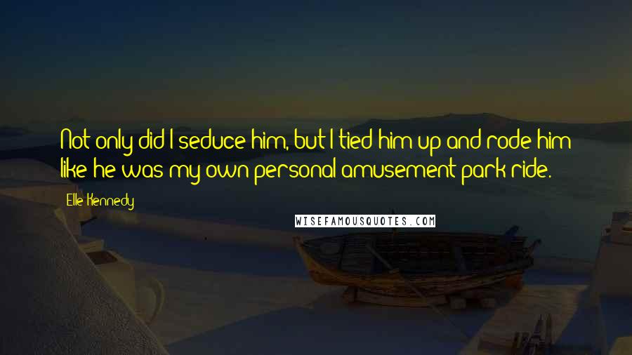 Elle Kennedy Quotes: Not only did I seduce him, but I tied him up and rode him like he was my own personal amusement park ride.