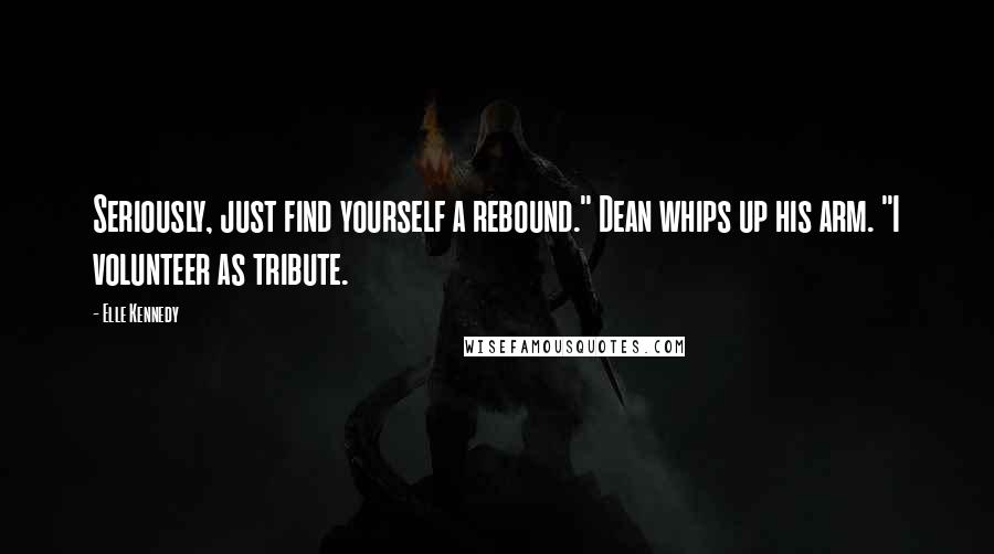 Elle Kennedy Quotes: Seriously, just find yourself a rebound." Dean whips up his arm. "I volunteer as tribute.