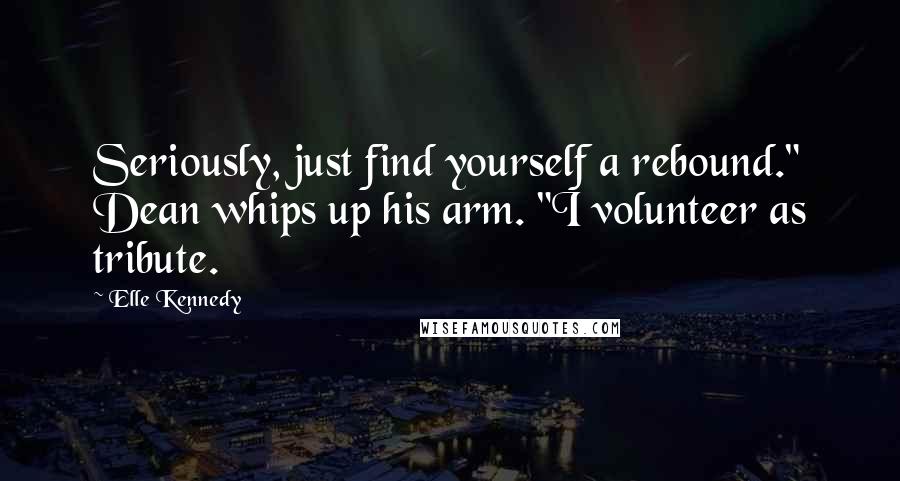 Elle Kennedy Quotes: Seriously, just find yourself a rebound." Dean whips up his arm. "I volunteer as tribute.