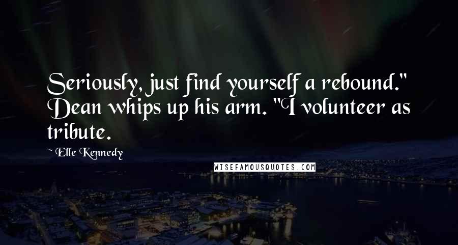 Elle Kennedy Quotes: Seriously, just find yourself a rebound." Dean whips up his arm. "I volunteer as tribute.