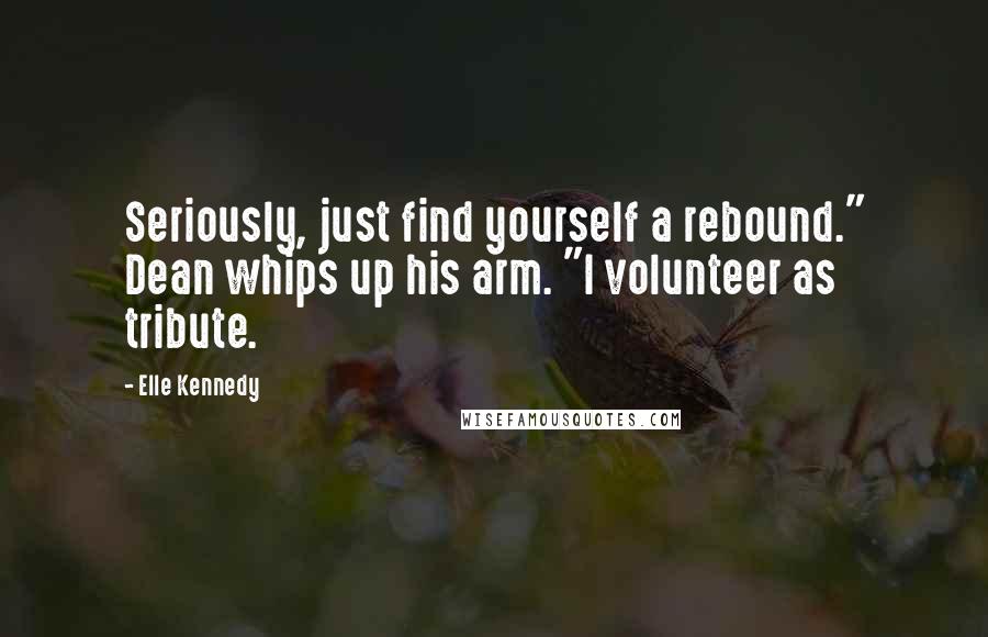 Elle Kennedy Quotes: Seriously, just find yourself a rebound." Dean whips up his arm. "I volunteer as tribute.