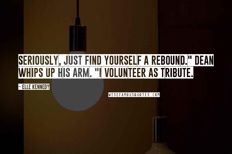 Elle Kennedy Quotes: Seriously, just find yourself a rebound." Dean whips up his arm. "I volunteer as tribute.