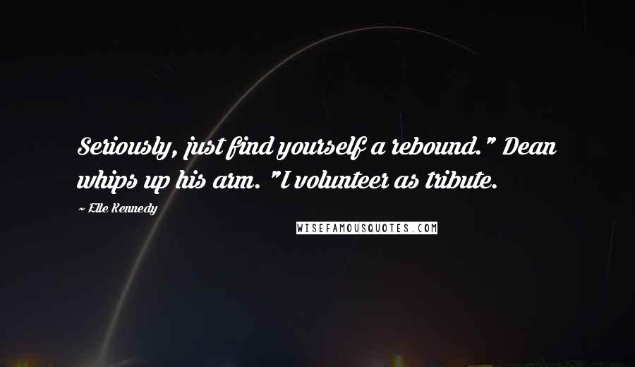 Elle Kennedy Quotes: Seriously, just find yourself a rebound." Dean whips up his arm. "I volunteer as tribute.