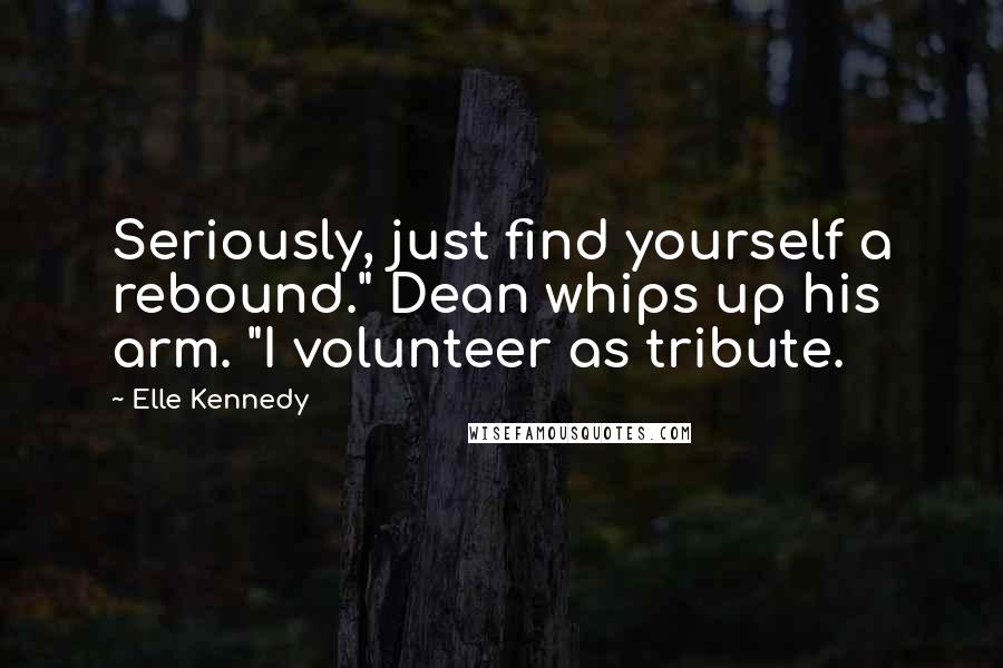 Elle Kennedy Quotes: Seriously, just find yourself a rebound." Dean whips up his arm. "I volunteer as tribute.