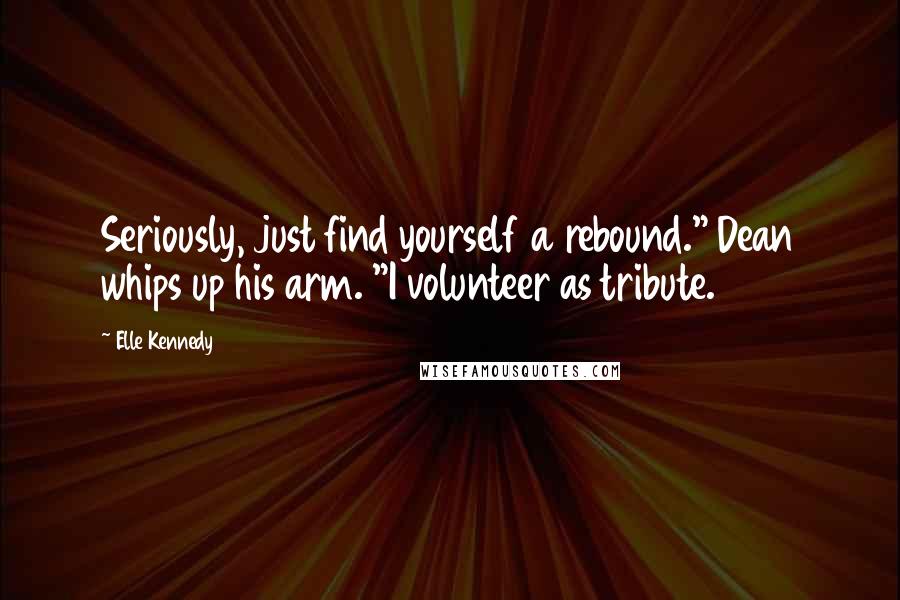 Elle Kennedy Quotes: Seriously, just find yourself a rebound." Dean whips up his arm. "I volunteer as tribute.