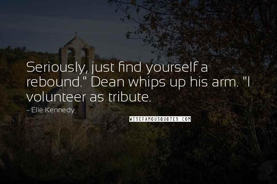 Elle Kennedy Quotes: Seriously, just find yourself a rebound." Dean whips up his arm. "I volunteer as tribute.