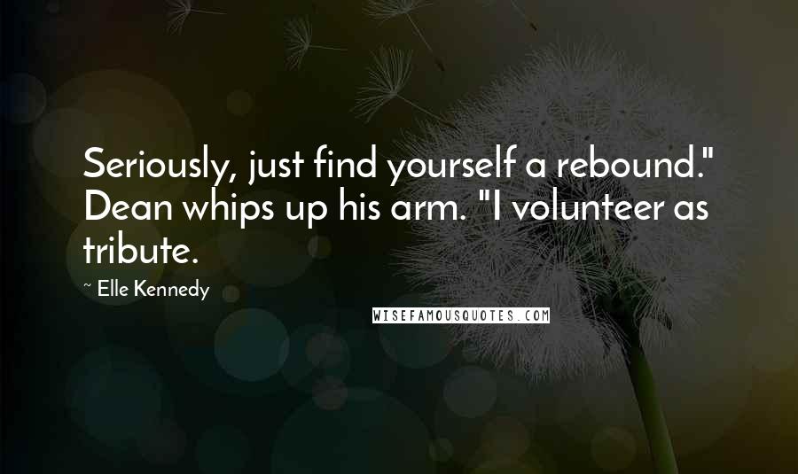 Elle Kennedy Quotes: Seriously, just find yourself a rebound." Dean whips up his arm. "I volunteer as tribute.