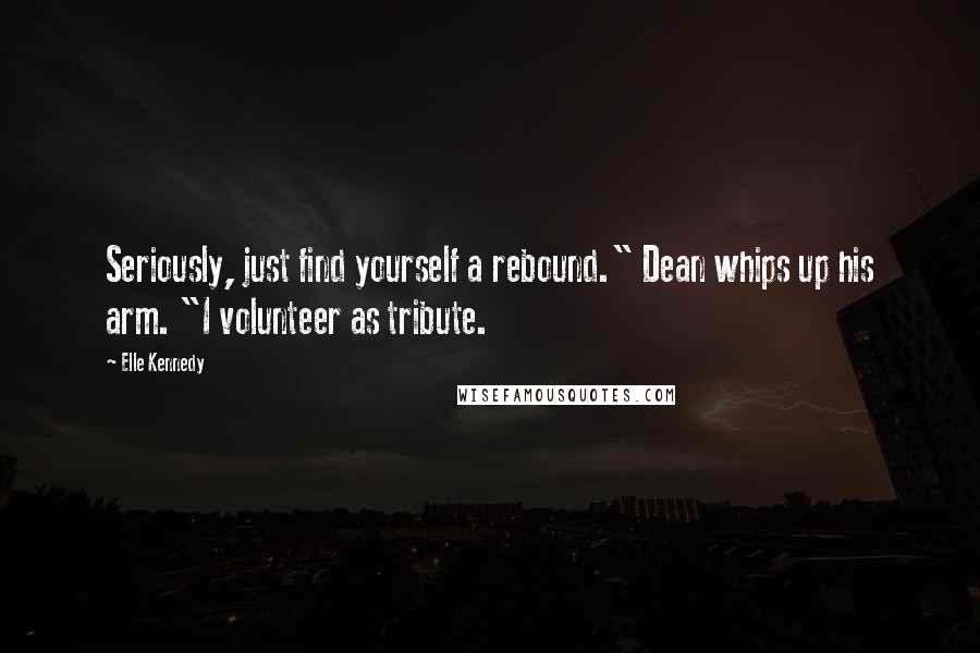 Elle Kennedy Quotes: Seriously, just find yourself a rebound." Dean whips up his arm. "I volunteer as tribute.