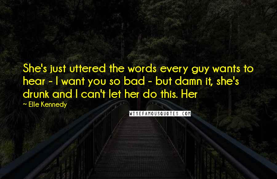 Elle Kennedy Quotes: She's just uttered the words every guy wants to hear - I want you so bad - but damn it, she's drunk and I can't let her do this. Her