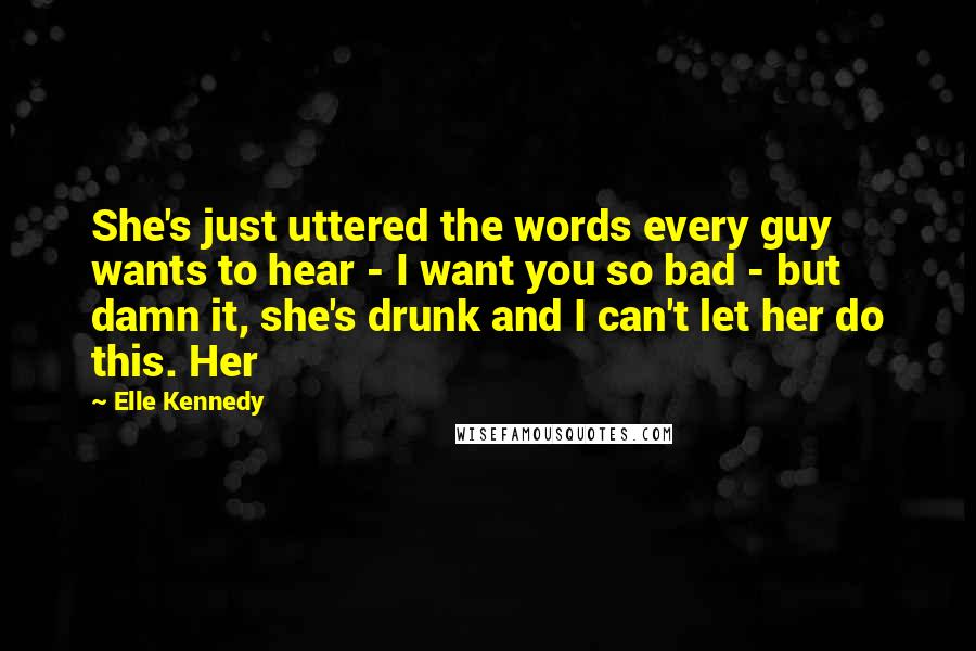 Elle Kennedy Quotes: She's just uttered the words every guy wants to hear - I want you so bad - but damn it, she's drunk and I can't let her do this. Her