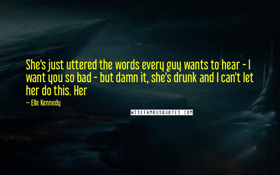 Elle Kennedy Quotes: She's just uttered the words every guy wants to hear - I want you so bad - but damn it, she's drunk and I can't let her do this. Her