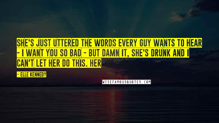 Elle Kennedy Quotes: She's just uttered the words every guy wants to hear - I want you so bad - but damn it, she's drunk and I can't let her do this. Her