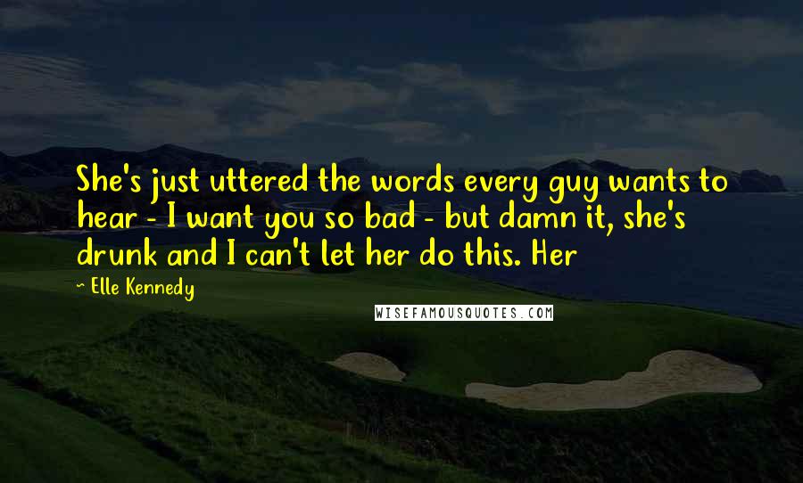 Elle Kennedy Quotes: She's just uttered the words every guy wants to hear - I want you so bad - but damn it, she's drunk and I can't let her do this. Her