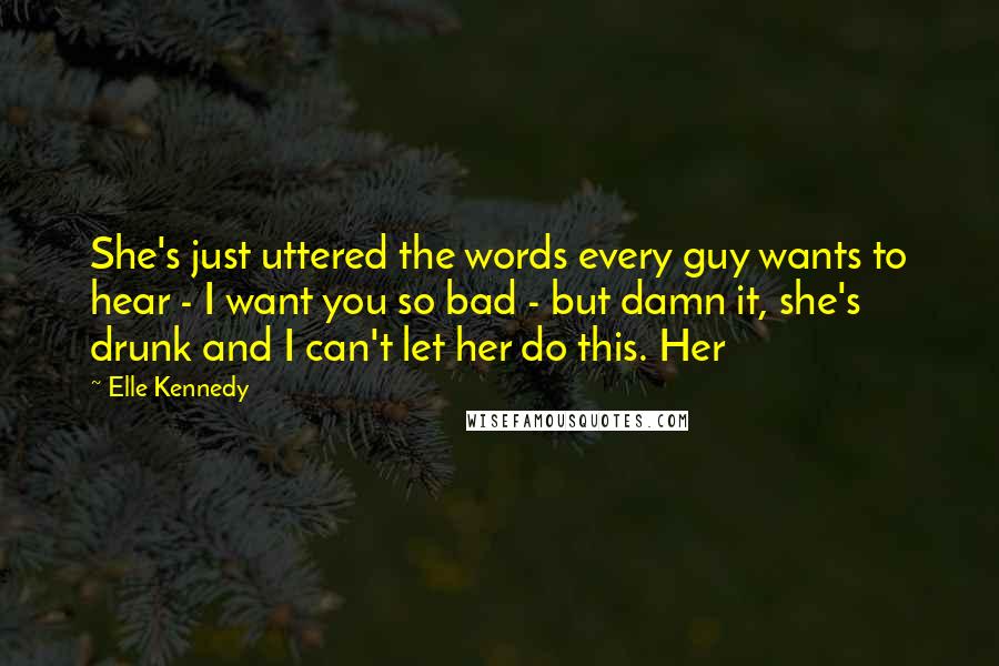 Elle Kennedy Quotes: She's just uttered the words every guy wants to hear - I want you so bad - but damn it, she's drunk and I can't let her do this. Her